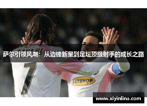 萨尔引领风潮：从边锋新星到足坛顶级射手的成长之路