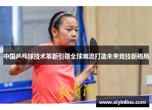 中国乒乓球技术革新引领全球潮流打造未来竞技新格局