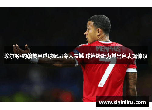 埃尔顿·约翰英甲进球纪录令人震撼 球迷纷纷为其出色表现惊叹