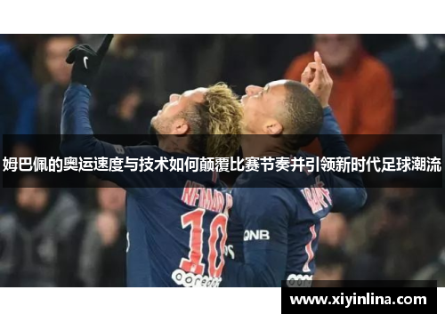 姆巴佩的奥运速度与技术如何颠覆比赛节奏并引领新时代足球潮流