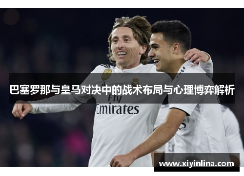 巴塞罗那与皇马对决中的战术布局与心理博弈解析