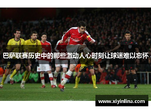 巴萨联赛历史中的那些激动人心时刻让球迷难以忘怀