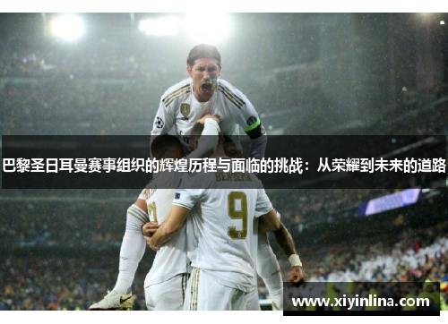 巴黎圣日耳曼赛事组织的辉煌历程与面临的挑战：从荣耀到未来的道路