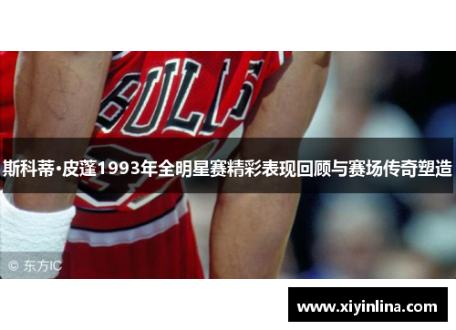 斯科蒂·皮蓬1993年全明星赛精彩表现回顾与赛场传奇塑造