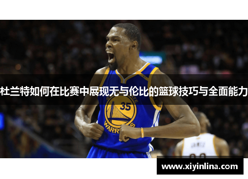杜兰特如何在比赛中展现无与伦比的篮球技巧与全面能力