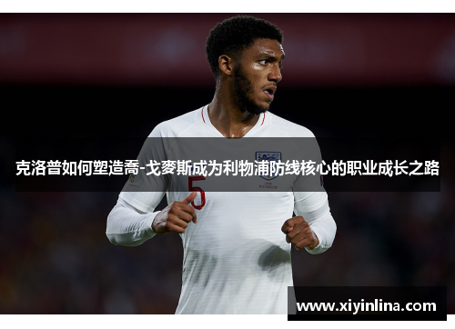 克洛普如何塑造喬-戈麥斯成为利物浦防线核心的职业成长之路