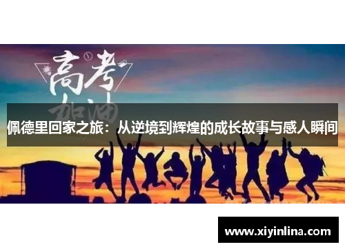 佩德里回家之旅：从逆境到辉煌的成长故事与感人瞬间