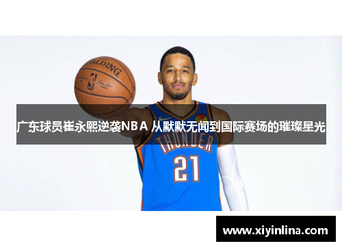 广东球员崔永熙逆袭NBA 从默默无闻到国际赛场的璀璨星光