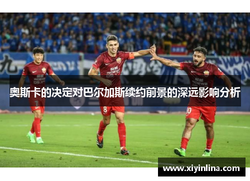 奥斯卡的决定对巴尔加斯续约前景的深远影响分析