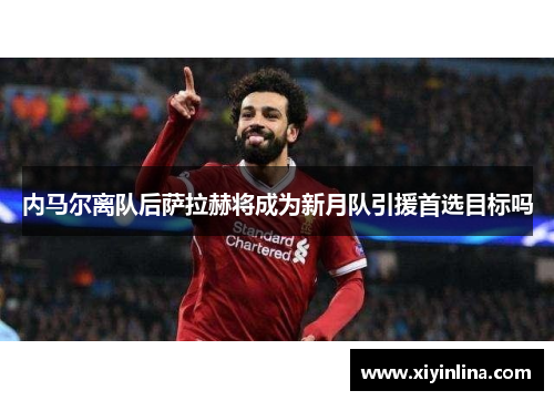 内马尔离队后萨拉赫将成为新月队引援首选目标吗