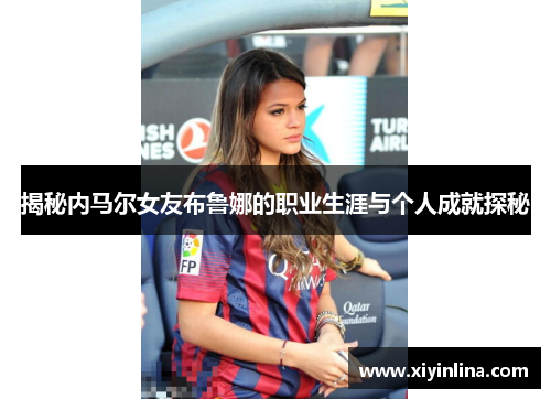 揭秘内马尔女友布鲁娜的职业生涯与个人成就探秘