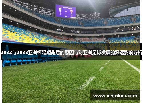 2022与2023亚洲杯延期背后的原因与对亚洲足球发展的深远影响分析 2022与2023亚洲杯延期背后的原因与对亚洲足球发展的深远影响分析