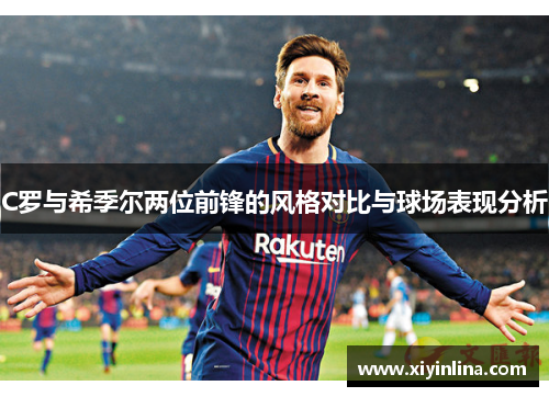 C罗与希季尔两位前锋的风格对比与球场表现分析 C罗与希季尔两位前锋的风格对比与球场表现分析
