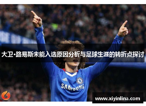大卫·路易斯未能入选原因分析与足球生涯的转折点探讨